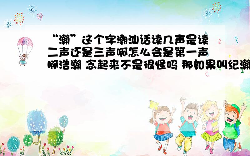 “瀚”这个字潮汕话读几声是读二声还是三声啊怎么会是第一声啊浩瀚 念起来不是很怪吗 那如果叫纪瀚 读几声