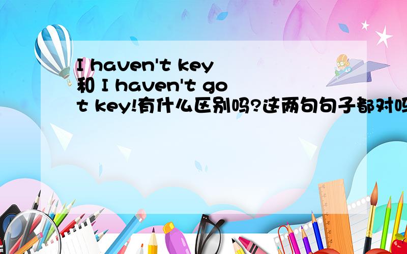 I haven't key 和 I haven't got key!有什么区别吗?这两句句子都对吗?I haven't key 和 I haven't got key!有什么区别吗?这两句句子都对吗?是不是i don't have key