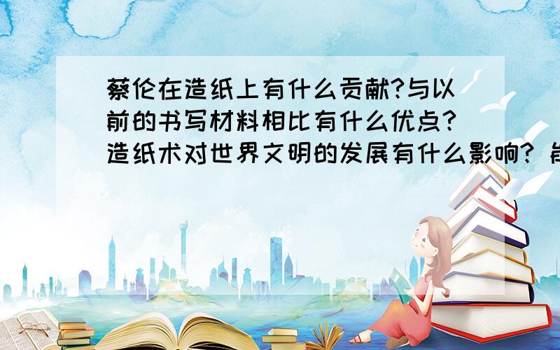 蔡伦在造纸上有什么贡献?与以前的书写材料相比有什么优点?造纸术对世界文明的发展有什么影响? 能回答得简洁点么...