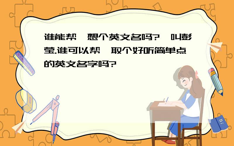 谁能帮莪想个英文名吗?莪叫彭莹.谁可以帮莪取个好听简单点的英文名字吗?