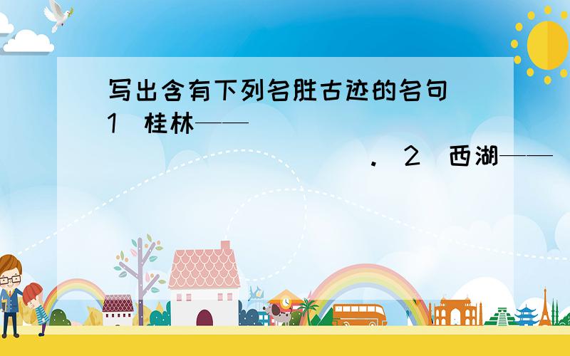 写出含有下列名胜古迹的名句(1)桂林——__________________.(2)西湖——__________________.(3)庐山——__________________.不会的看个例子:长城——不到长城非好汉.