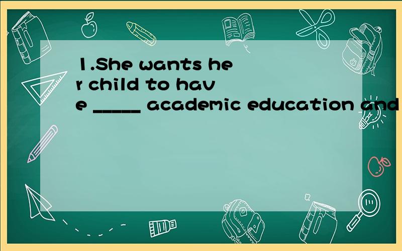 1.She wants her child to have _____ academic education and sends him to _____ university.A an,/ B /,/ C an,a D /,an到底是A还是C？