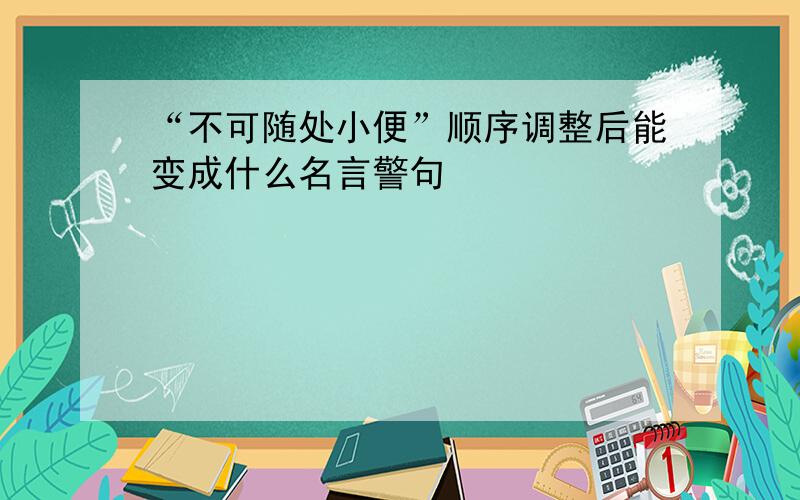 “不可随处小便”顺序调整后能变成什么名言警句