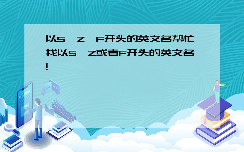 以S、Z、F开头的英文名帮忙找以S、Z或者F开头的英文名!