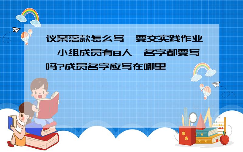 议案落款怎么写,要交实践作业,小组成员有8人,名字都要写吗?成员名字应写在哪里,