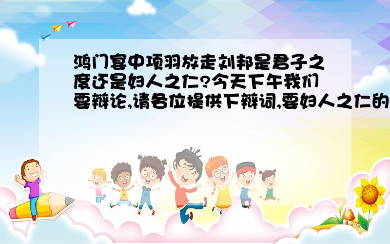 鸿门宴中项羽放走刘邦是君子之度还是妇人之仁?今天下午我们要辩论,请各位提供下辩词,要妇人之仁的