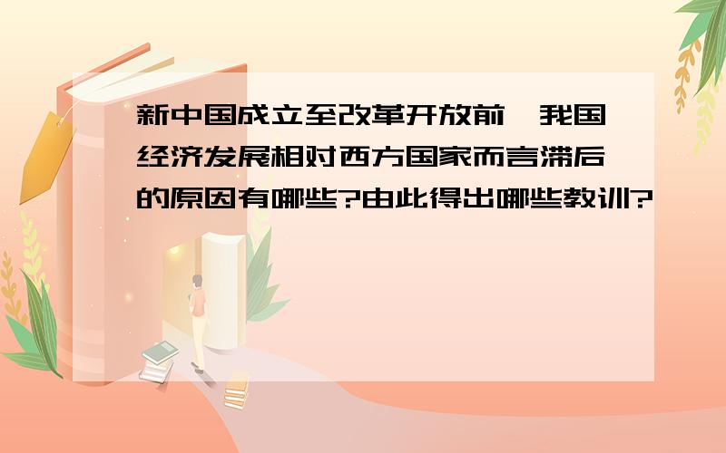 新中国成立至改革开放前,我国经济发展相对西方国家而言滞后的原因有哪些?由此得出哪些教训?