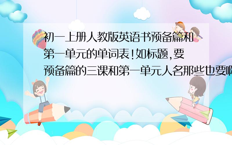 初一上册人教版英语书预备篇和第一单元的单词表!如标题,要预备篇的三课和第一单元人名那些也要啊