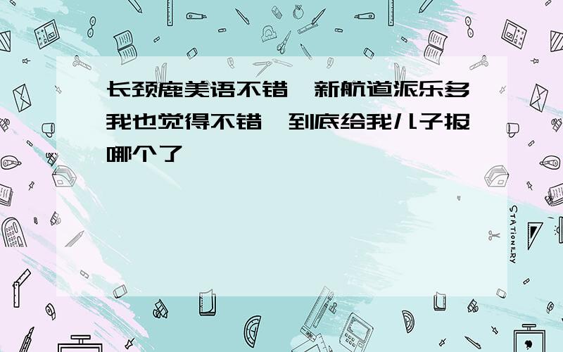 长颈鹿美语不错,新航道派乐多我也觉得不错,到底给我儿子报哪个了,