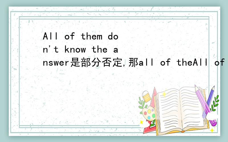 All of them don't know the answer是部分否定,那all of theAll of them don't know the answer是不是所有人都不懂吧,那All of them know the answer呢?是他们全懂,还是只有部分懂呢?