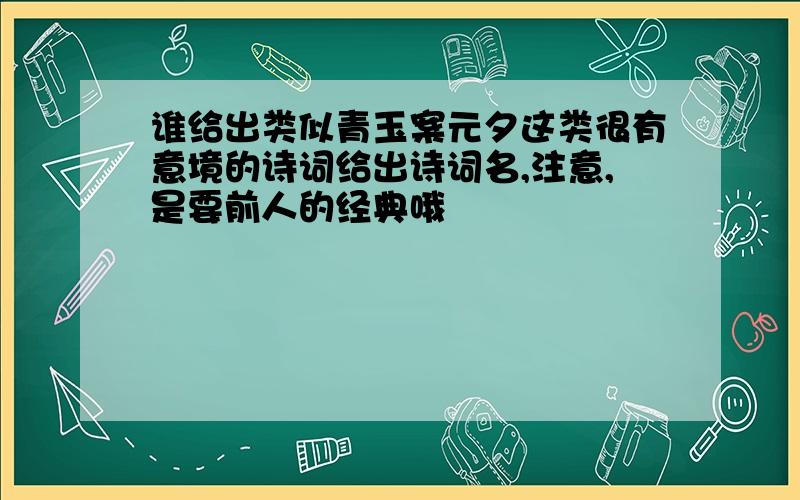 谁给出类似青玉案元夕这类很有意境的诗词给出诗词名,注意,是要前人的经典哦