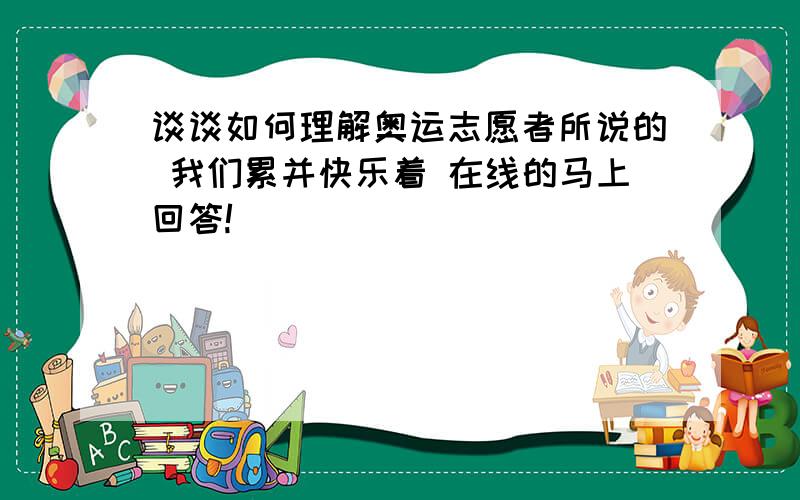 谈谈如何理解奥运志愿者所说的 我们累并快乐着 在线的马上回答!