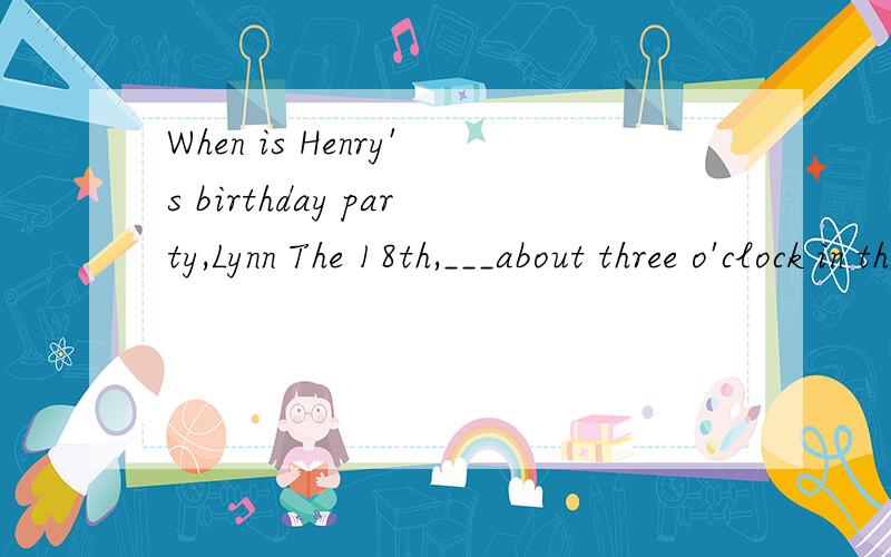 When is Henry's birthday party,Lynn The 18th,___about three o'clock in the afternoon. 求翻译、