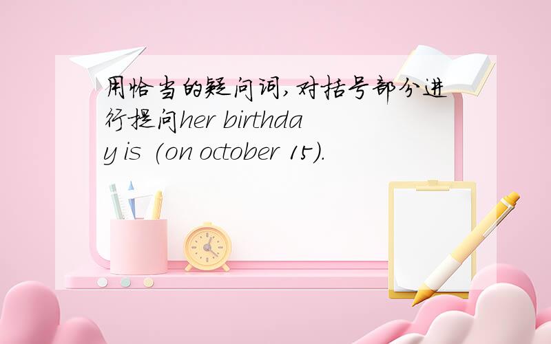 用恰当的疑问词,对括号部分进行提问her birthday is (on october 15).