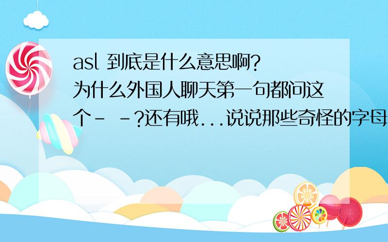 asl 到底是什么意思啊? 为什么外国人聊天第一句都问这个- -?还有哦...说说那些奇怪的字母（m f 啥的）- - 完全不了解.