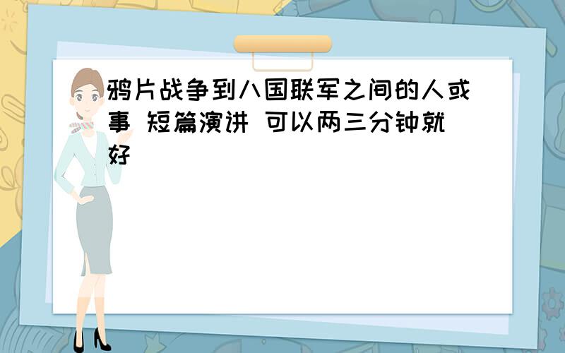 鸦片战争到八国联军之间的人或事 短篇演讲 可以两三分钟就好