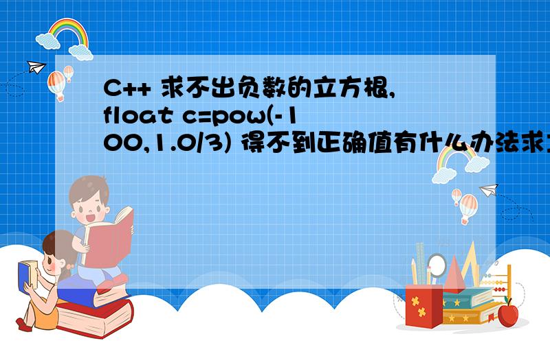 C++ 求不出负数的立方根,float c=pow(-100,1.0/3) 得不到正确值有什么办法求立方根