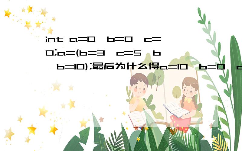 int a=0,b=0,c=0;a=(b=3,c=5*b,b=10);最后为什么得a=10,b=0,c=15?重点是b.