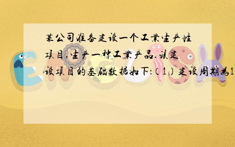 某公司准备建设一个工业生产性项目,生产一种工业产品.该建设项目的基础数据如下：（1）建设周期为1年,某公司准备建设一个工业生产性项目,生产一种工业产品.该建设项目的基础数据如下