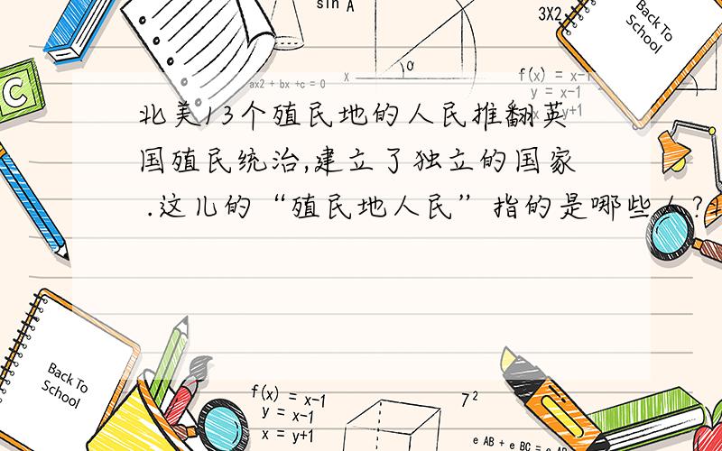 北美13个殖民地的人民推翻英国殖民统治,建立了独立的国家 .这儿的“殖民地人民”指的是哪些人?北美 13 个殖民地人民反对英国殖民统治,而发动了战争,建立了独立的国家.但是我不明白这里