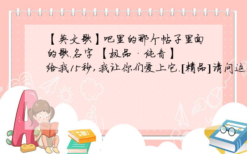 【英文歌】吧里的那个帖子里面的歌.名字 【极品·纯音】 给我15秒,我让你们爱上它.[精品]请问这3首歌是什么,这个连接里面的也没说啊,你们直接说就好吧.