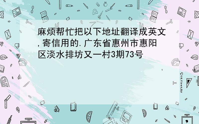 麻烦帮忙把以下地址翻译成英文,寄信用的.广东省惠州市惠阳区淡水排坊又一村3期73号