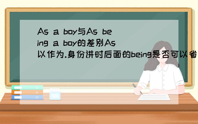 As a boy与As being a boy的差别As以作为.身份讲时后面的being是否可以省掉,在什么条件下可省,什么条件下不可省.Example:As being a bad tempered man,he would not tolerate having his lectures interrupted as if he were some