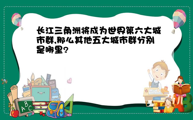 长江三角洲将成为世界第六大城市群,那么其他五大城市群分别是哪里?