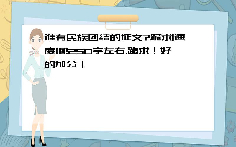 谁有民族团结的征文?跪求!速度啊!250字左右，跪求！好的加分！