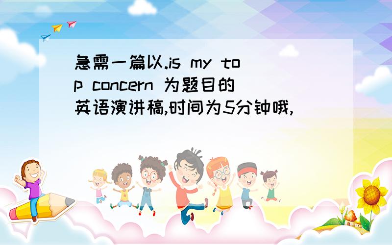 急需一篇以.is my top concern 为题目的英语演讲稿,时间为5分钟哦,