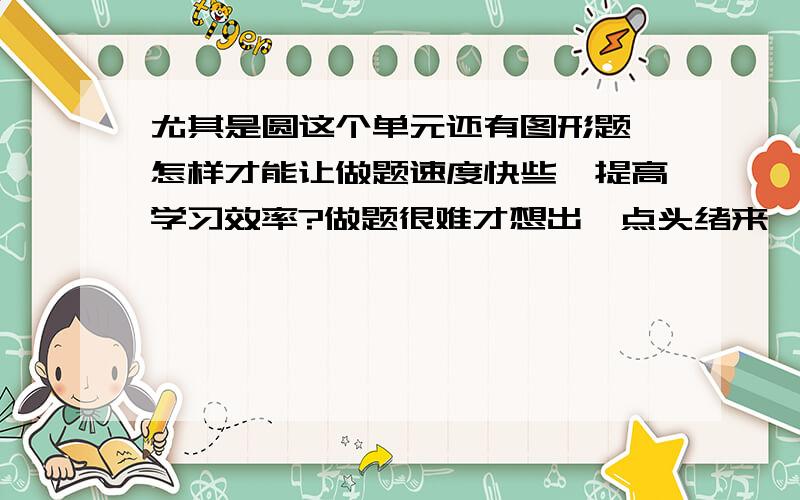 尤其是圆这个单元还有图形题,怎样才能让做题速度快些,提高学习效率?做题很难才想出一点头绪来