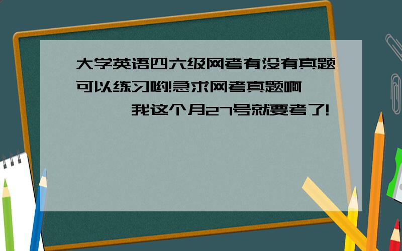 大学英语四六级网考有没有真题可以练习哟!急求网考真题啊````我这个月27号就要考了!