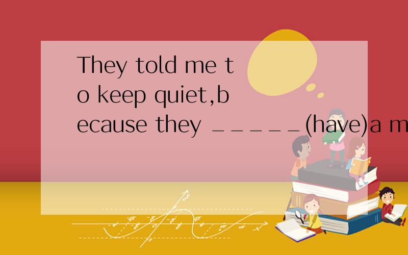 They told me to keep quiet,because they _____(have)a meeting.