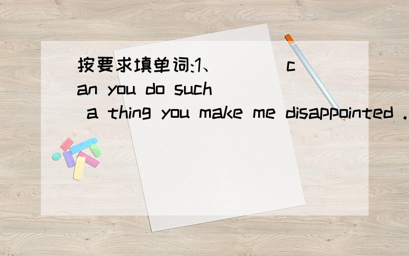 按要求填单词:1、___ can you do such a thing you make me disappointed .(有3个字母）2、did you go there ___ yourself (有2个字母）3、at last ,john had to ___ in the sofa .(有5个字母）4、___ of the children were watching TV.(有3