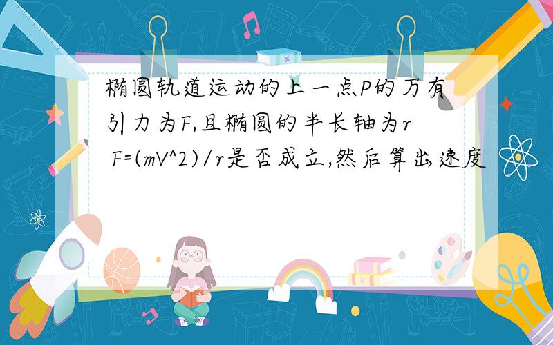 椭圆轨道运动的上一点P的万有引力为F,且椭圆的半长轴为r F=(mV^2)/r是否成立,然后算出速度