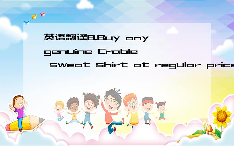 英语翻译8.Buy any genuine Crable sweat shirt at regular price and receive a pair of Crable pants at no cost．9.If your friends have been there,you can talk to them．10.Sometimes,they are better than a friend or a travel agency,because you can a