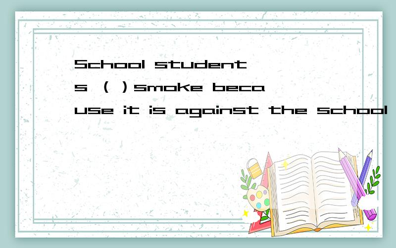 School students （）smoke because it is against the school rules.A.needn't B.couldn'tC.won't D.mustn't