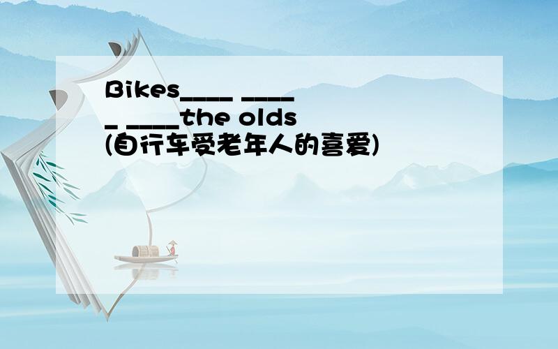 Bikes____ _____ ____the olds(自行车受老年人的喜爱)