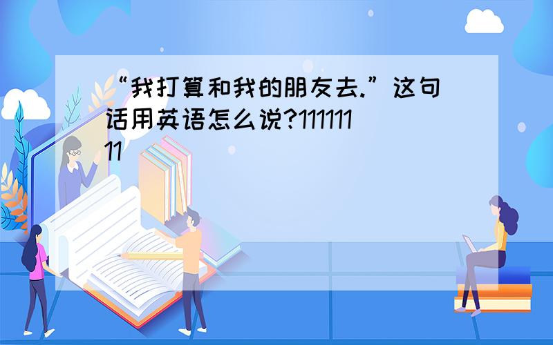 “我打算和我的朋友去.”这句话用英语怎么说?11111111