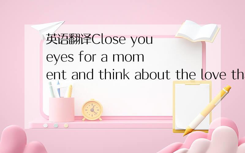 英语翻译Close you eyes for a moment and think about the love that makes you sigh.I not only find it in the arms of my loved ones,but in the caress of a sunset,the kiss of the moonlight and the gentle brush of cool air on a hot day.They are the si