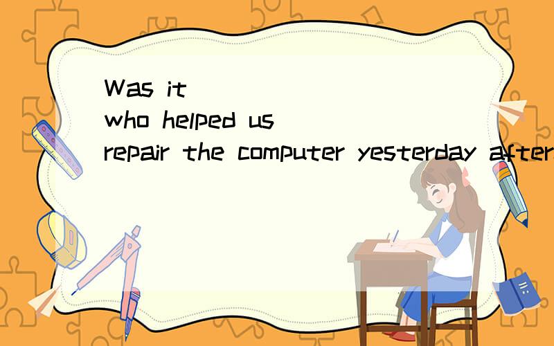 Was it ______ who helped us repair the computer yesterday afternoon?A.themB.herC.heD.him同求理由