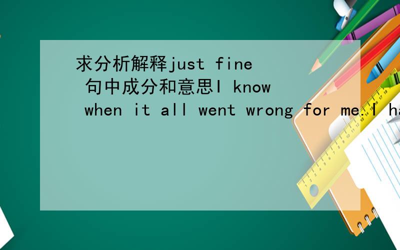 求分析解释just fine 句中成分和意思I know when it all went wrong for me.I had started doing my Ph.D.in 1998.My supervisor employed two long-term postdocs,who had worked with her for many years,and their uninterrupted work in her lab ended