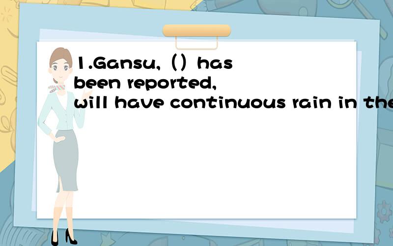 1.Gansu,（）has been reported,will have continuous rain in the next few...1.Gansu,（）has been reported,will have continuous rain in the next few days.A.which B.where C.as D.that2.The car damaged in the accident can not be used unless（）comple