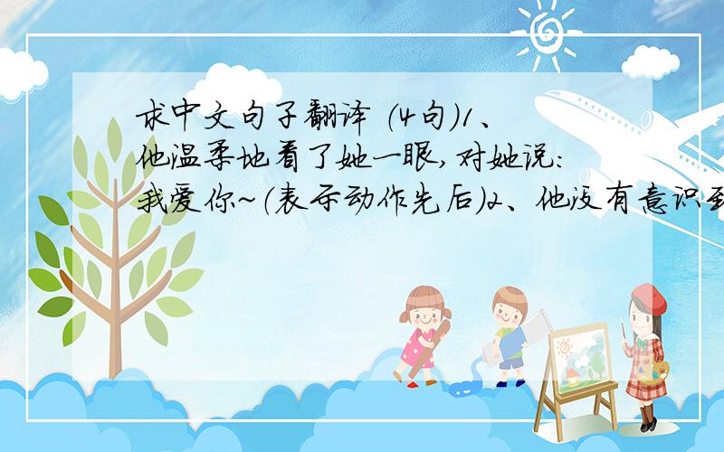 求中文句子翻译 （4句）1、他温柔地看了她一眼,对她说：我爱你~（表示动作先后）2、他没有意识到老师在他身边,和同学聊天（表示结果.中文不怎么通的感觉.）3、我很享受一天都在家中读