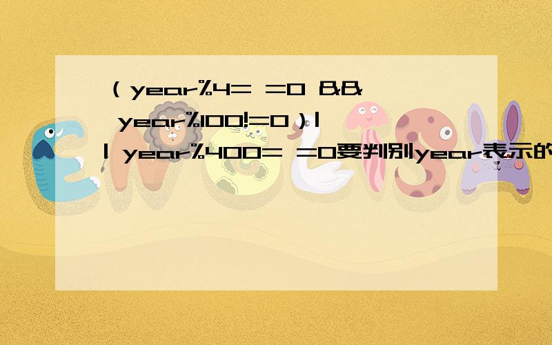 （year%4= =0 && year%100!=0）|| year%400= =0要判别year表示的某一年是否闰年（闰年的条件是符合下面二者之一：一.能被4整除,但不能被100整除.二.能被4整除,又能被400整除）为什么可以这样表示?如果