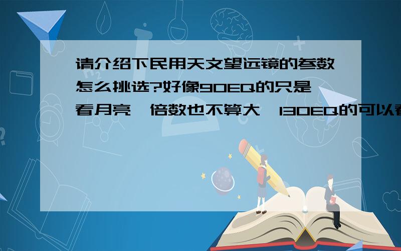 请介绍下民用天文望远镜的参数怎么挑选?好像90EQ的只是看月亮,倍数也不算大,130EQ的可以看见土星了是吗?只是看见淘宝上的宣传,我也不知道是不是真的?