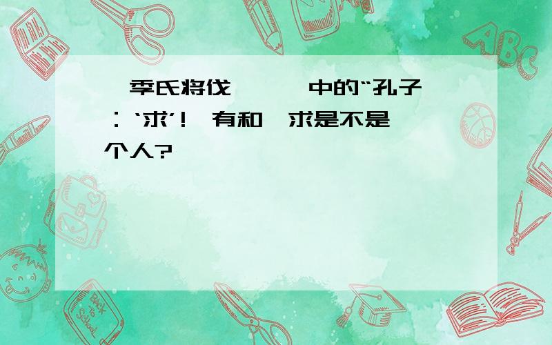 《季氏将伐颛臾》中的“孔子曰：‘求’!冉有和冉求是不是一个人?