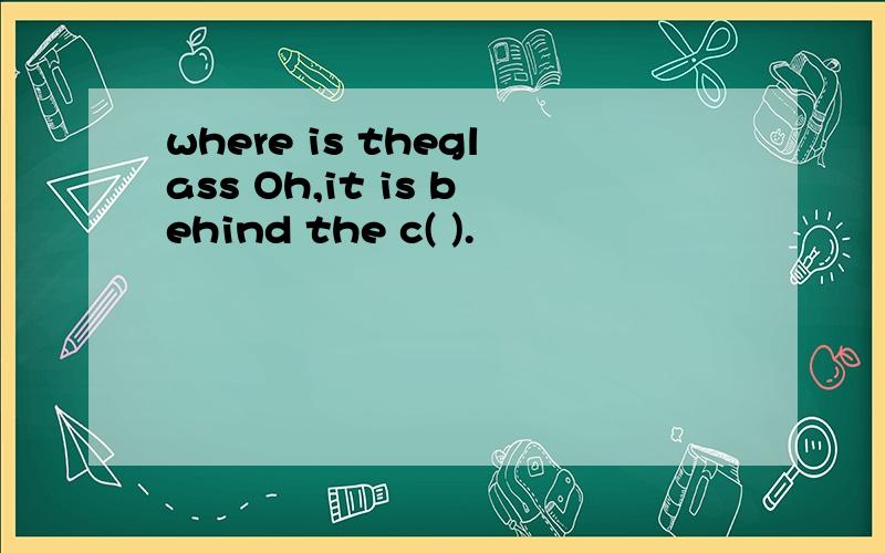 where is theglass Oh,it is behind the c( ).