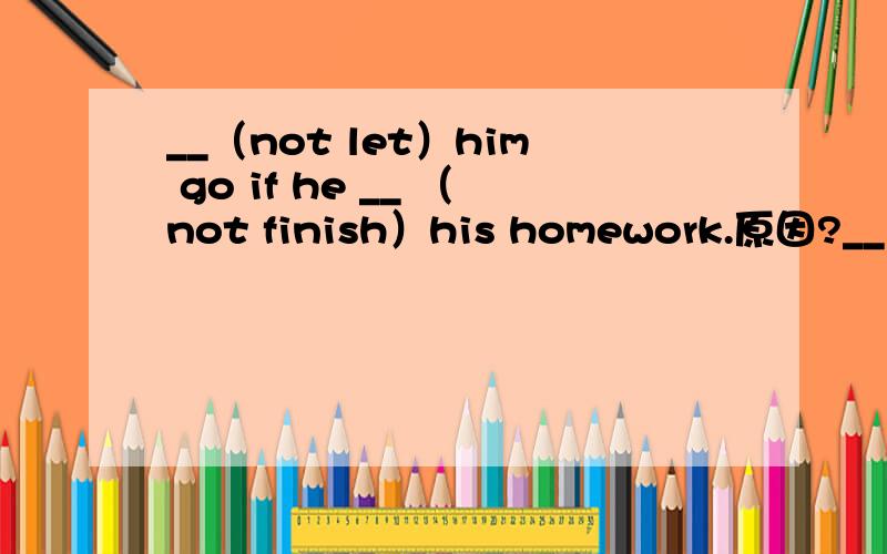 __（not let）him go if he __ （not finish）his homework.原因?__（not let）him go if he __ （not finish）his homework.还要说明原因!