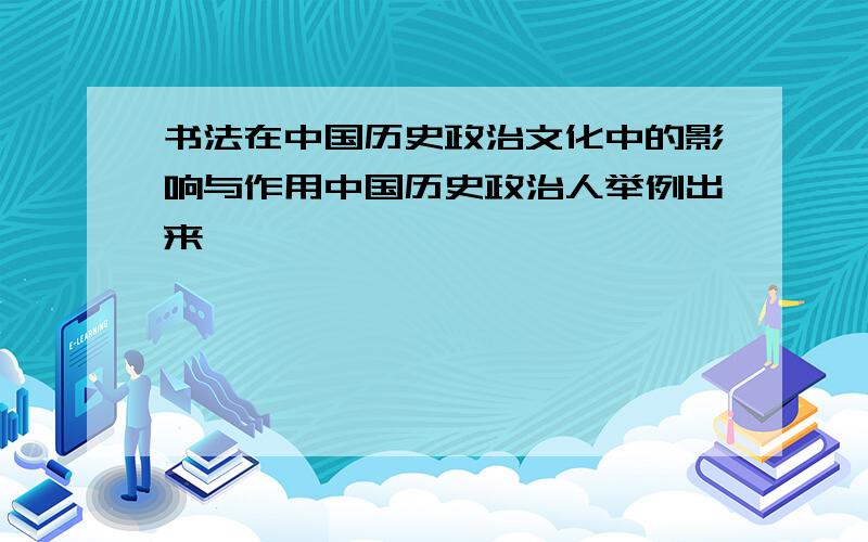 书法在中国历史政治文化中的影响与作用中国历史政治人举例出来